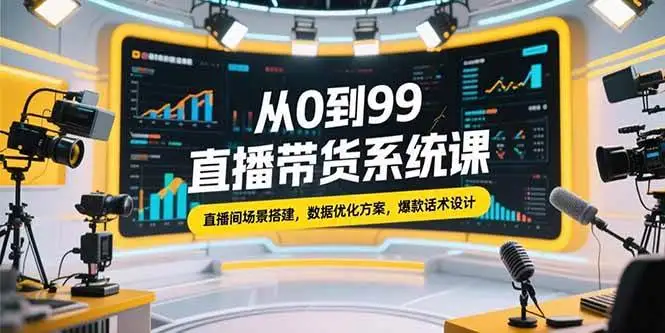 （15362期）从0到99直播带货系统课，直播间场景搭建，数据优化方案，爆款话术设计