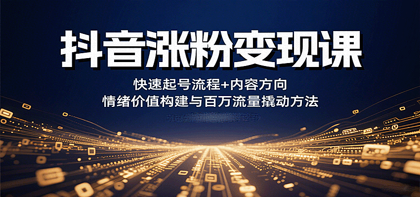 抖音涨粉变现课，快速起号流程+内容方向+情绪价值构建与百万流量撬动方法