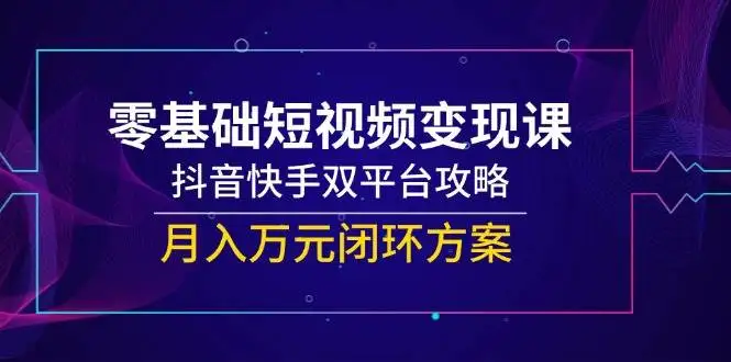 (14988期)零基础短视频变现课,抖音快手双平台攻略,月入万元闭环方案