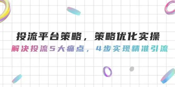 投流平台策略，策略优化实操，解决投流5大痛点，4步实现精准引流