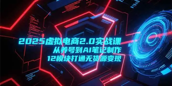 （15206期）2025虚拟电商2.0实战课，从养号到AI笔记制作，12模块打通无货源变现