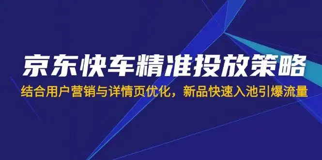 （14185期）京东快车精准投放策略，结合用户营销与详情页优化，新品快速入池引爆流量