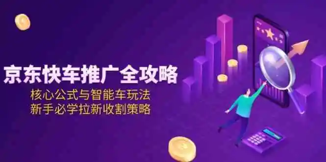 京东快车推广全攻略，核心公式与智能车玩法，新手必学拉新收割策略
