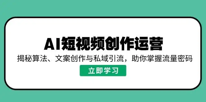 （14287期）AI短视频创作运营，揭秘算法、文案创作与私域引流，助你掌握流量密码