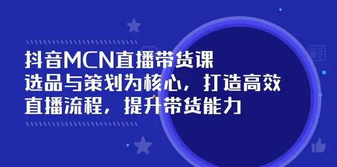 （14343期）抖音MCN直播带货课：选品与策划为核心, 打造高效直播流程, 提升带货能力