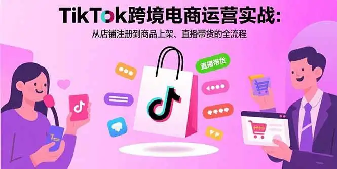 （15808期）TikTok跨境电商运营实战：从店铺注册到商品上架、直播带货的全流程