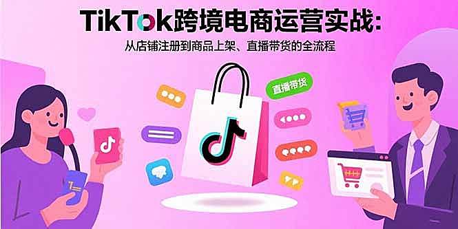 （15808期）TikTok跨境电商运营实战：从店铺注册到商品上架、直播带货的全流程