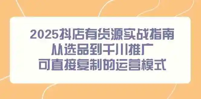2025抖店有货源实战指南，从选品到千川推广，可直接复制的运营模式