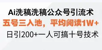 (13750期)Ai洗稿洗稿公众号引流术,五号三入池,平均阅读1W+,日引200+一人可搞…