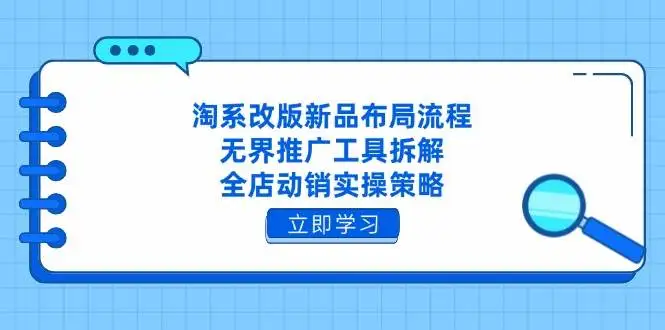 （14518期）淘系改版新品布局流程，无界推广工具拆解，全店动销实操策略