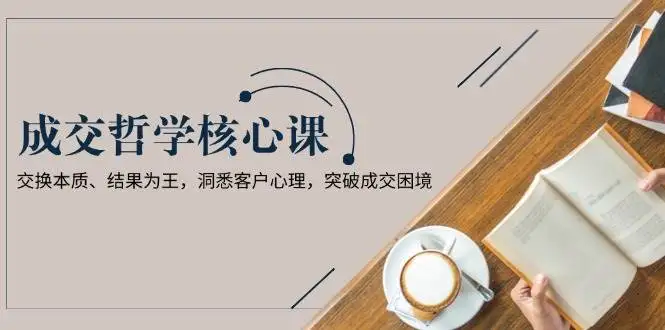 成交哲学课，交换本质、结果为王，洞悉客户心理，突破成交困境