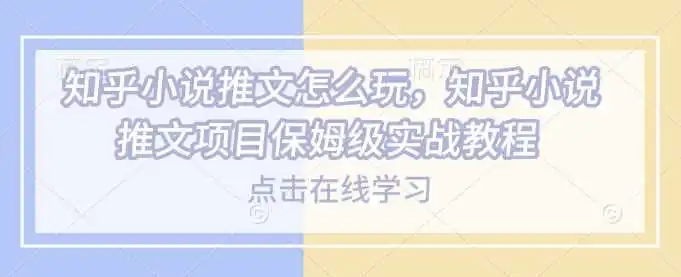 知乎小说推文怎么玩，知乎小说推文项目保姆级实战教程