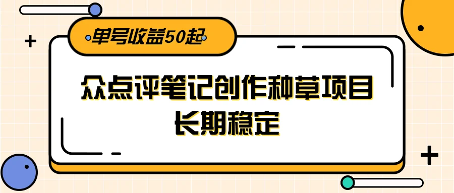 大众点评笔记创作种草项目，长期稳定， 单号收益50起