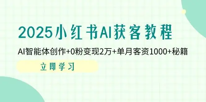 2025小红书AI获客教程：AI智能体创作+0粉变现2万+单月客资1000+秘籍