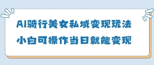 AI骑行美女私域变现玩法小白可操作当日变现5张