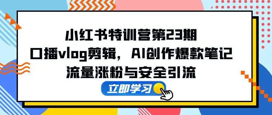 （14794期）小红书特训营第23期，口播vlog剪辑，AI创作爆款笔记，流量涨粉与安全引流