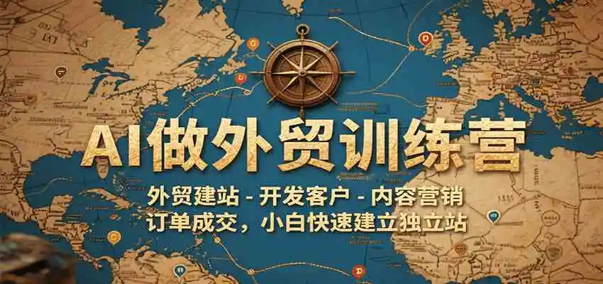 AI做外贸训练营，外贸建站-开发客户-内容营销-订单成交，小白快速建立独立站