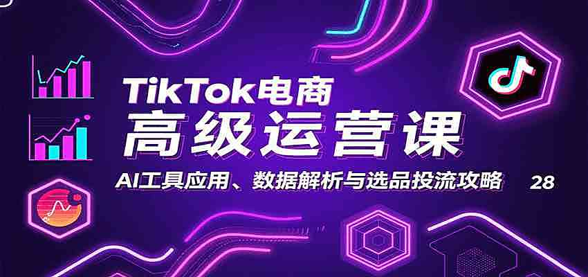 TikTok电商高级运营课：AI工具应用、数据解析与选品投流攻略
