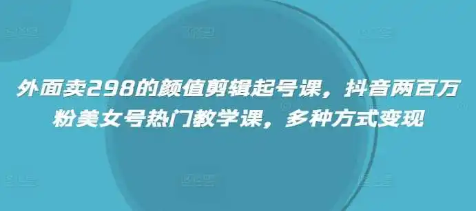 外面卖298的颜值剪辑起号课，抖音两百万粉美女号热门教学课，多种方式变现
