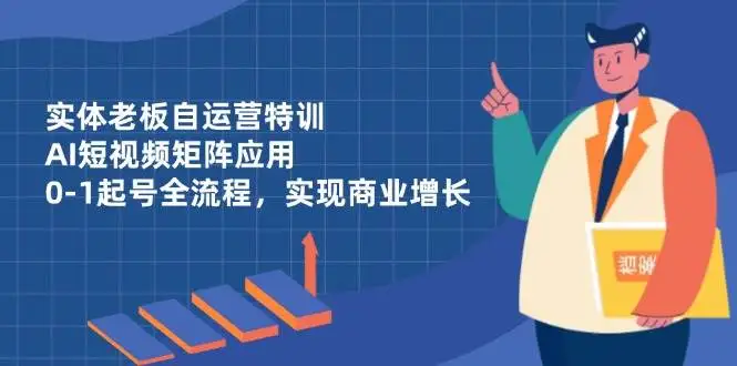 (14487期)实体老板自运营特训,AI短视频矩阵应用,0-1起号全流程,实现商业增长