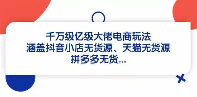 千万级亿级大佬电商玩法：涵盖抖音小店无货源、天猫无货源、拼多多无货