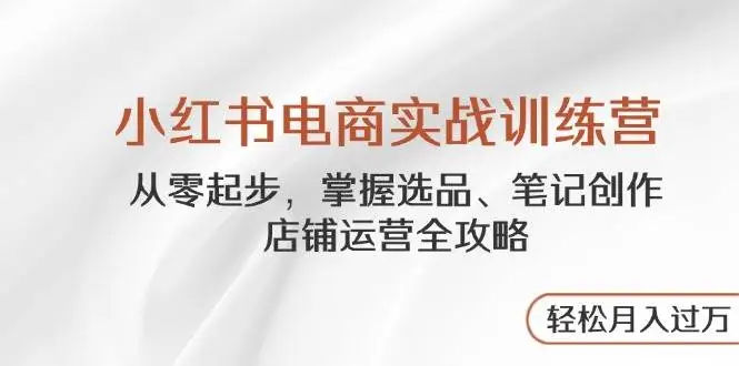（14556期）小红书电商实战训练营，从零起步，掌握选品、笔记创作、店铺运营全攻略…