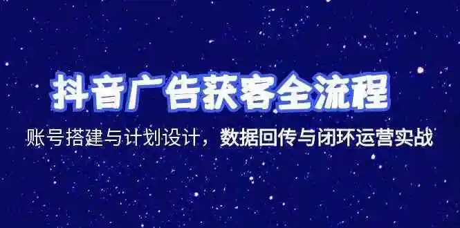 抖音广告获客全流程，账号搭建与计划设计，数据回传与闭环运营实战