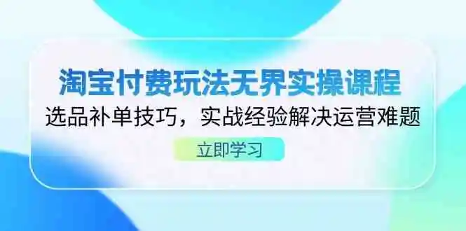 淘宝付费玩法无界实操课程,选品补单技巧,实战经验解决运营难题