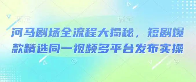 河马剧场全流程大揭秘，短剧爆款精选同一视频多平台发布实操