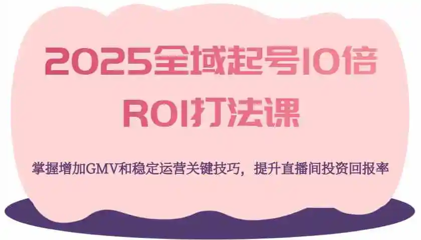 2025全域起号10倍ROI打法课,掌握增加GMV和稳定运营关键技巧,提升直播间投资回报率