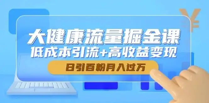 (14811期)大健康流量掘金课,低成本引流+高收益变现,日引百粉月入过万