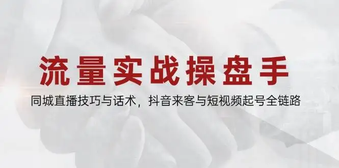 （14801期）流量实战操盘手，同城直播技巧与话术，抖音来客与短视频起号全链路