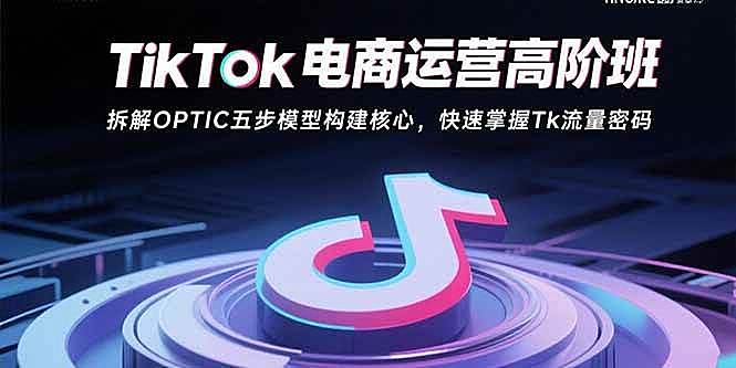 （15752期）TikTok电商运营高阶班：拆解OPTIC五步模型构建核心，快速掌握Tk流量密码