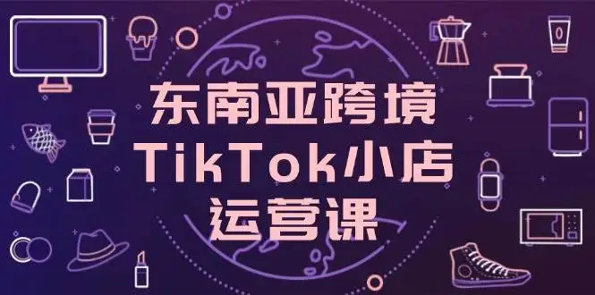 （14390期）东南亚跨境TikTok小店运营课，掌握店铺设置与流量转化核心技巧