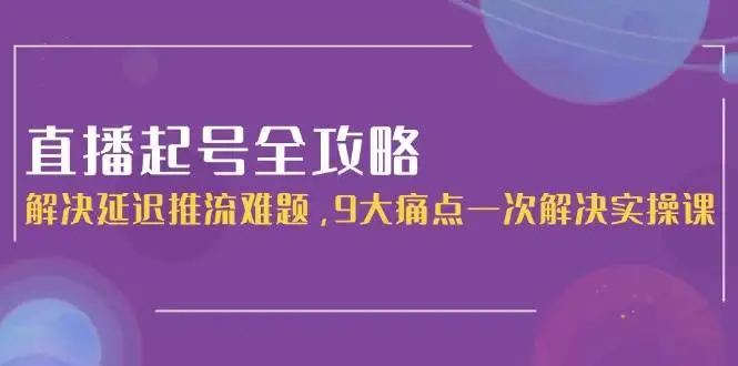 （15043期）直播起号全攻略：解决延迟推流难题，9大痛点一次解决实操课
