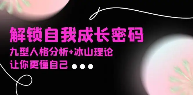 (13574期)某社群课程,解锁自我成长密码,九型人格分析+冰山理论,让你更懂自己