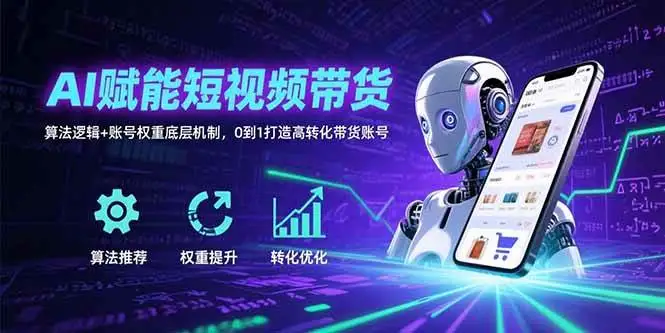 (15563期)AI赋能短视频带货:算法逻辑+账号权重底层机制,0到1打造高转化带货账号