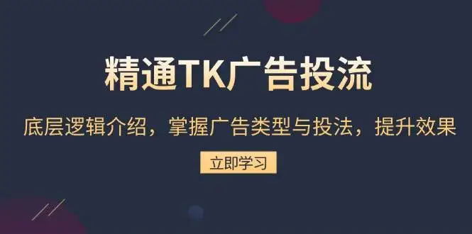(13641期)精通TK广告投流:底层逻辑介绍,掌握广告类型与投法,提升效果
