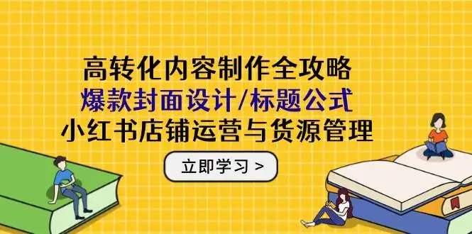 （14778期）高转化内容制作全攻略：爆款封面设计/标题公式，小红书店铺运营与货源管理