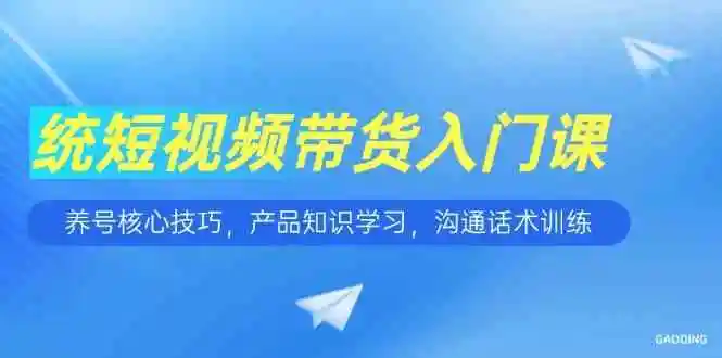 短视频带货入门课，养号核心技巧，产品知识学习，沟通话术训练