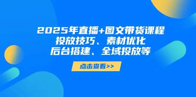 (14397期)2025年直播+图文带货课程,投放技巧、素材优化、后台搭建、全域投放等