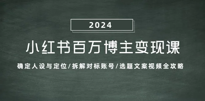 （13025期）小红书百万博主变现课：确定人设与定位/拆解对标账号/选题文案视频全攻略