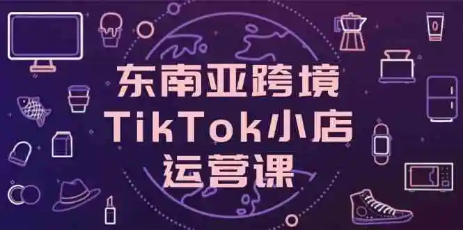 东南亚跨境TikTok小店运营课，掌握店铺设置与流量转化核心技巧