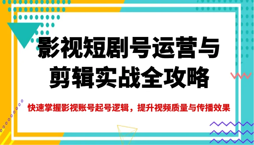 影视短剧号运营与剪辑实战全攻略,快速掌握影视账号起号逻辑,提升视频质量与传播效果