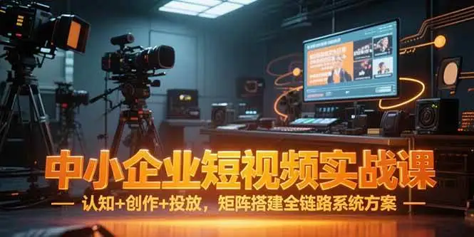 （15249期）中小企业短视频实战课，认知+创作+投放，矩阵搭建全链路系统方案