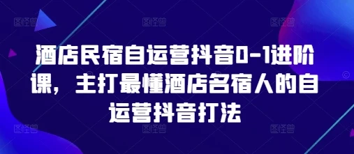 酒店民宿自运营抖音0-1进阶课,主打最懂酒店名宿人的自运营抖音打法
