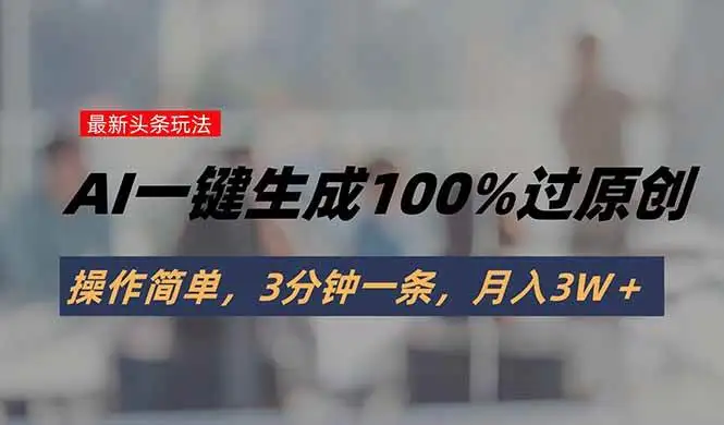 （15605期）头条最新玩法，AI一键生成100%过原创，操作简单，3分钟一条，月入3W＋
