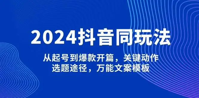 (13982期)2024抖音同玩法,从起号到爆款开篇,关键动作,选题途径,万能文案模板