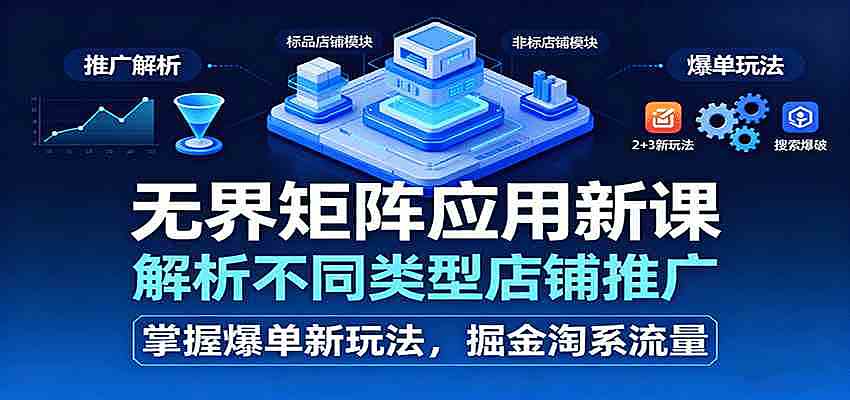 无界矩阵应用新课，解析不同类型店铺推广，掌握爆单新玩法，掘金淘系流量