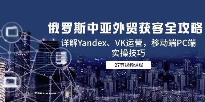 (14959期)俄罗斯中亚外贸获客全攻略,详解Yandex、VK运营,移动端PC端实操技巧